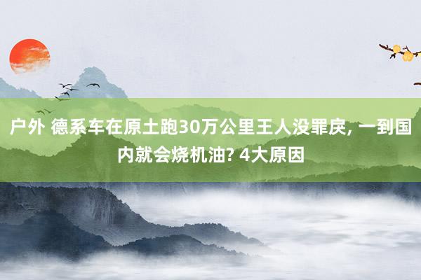 户外 德系车在原土跑30万公里王人没罪戾， 一到国内就会烧机油? 4大原因