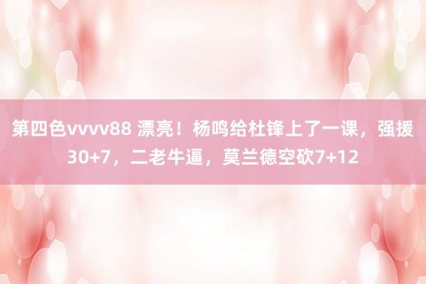 第四色vvvv88 漂亮！杨鸣给杜锋上了一课，强援30+7，二老牛逼，莫兰德空砍7+12