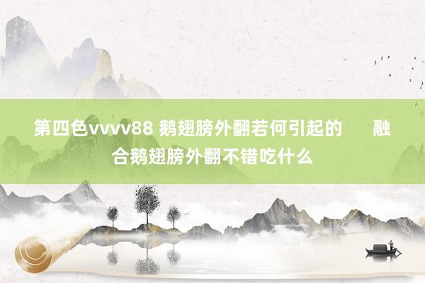 第四色vvvv88 鹅翅膀外翻若何引起的      融合鹅翅膀外翻不错吃什么