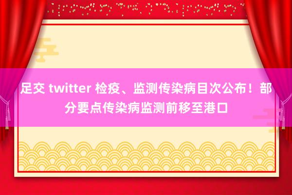 足交 twitter 检疫、监测传染病目次公布！部分要点传染病监测前移至港口