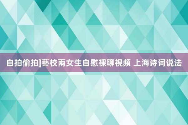 自拍偷拍]藝校兩女生自慰裸聊視頻 上海诗词说法