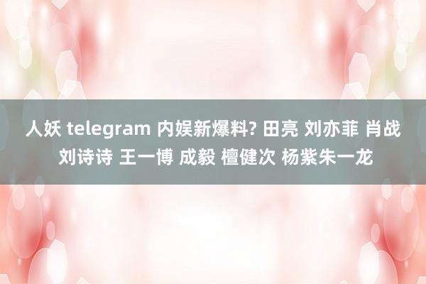 人妖 telegram 内娱新爆料? 田亮 刘亦菲 肖战 刘诗诗 王一博 成毅 檀健次 杨紫朱一龙