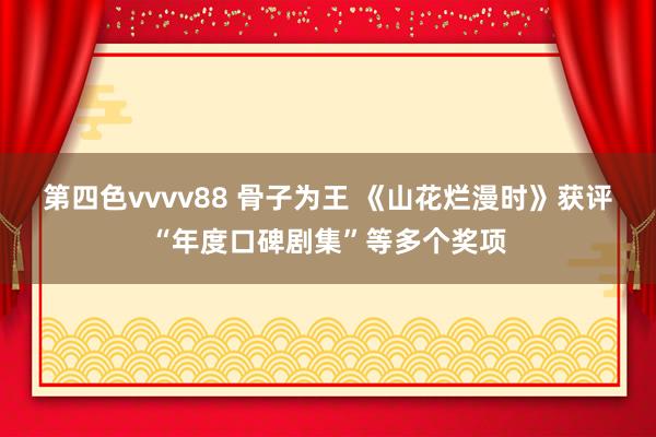 第四色vvvv88 骨子为王 《山花烂漫时》获评“年度口碑剧集”等多个奖项