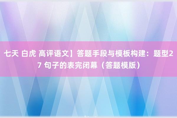 七天 白虎 高评语文】答题手段与模板构建：题型27 句子的表完闭幕（答题模版）