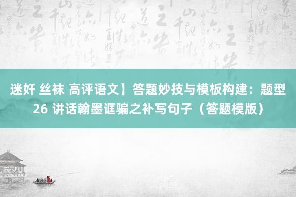 迷奸 丝袜 高评语文】答题妙技与模板构建：题型26 讲话翰墨诓骗之补写句子（答题模版）