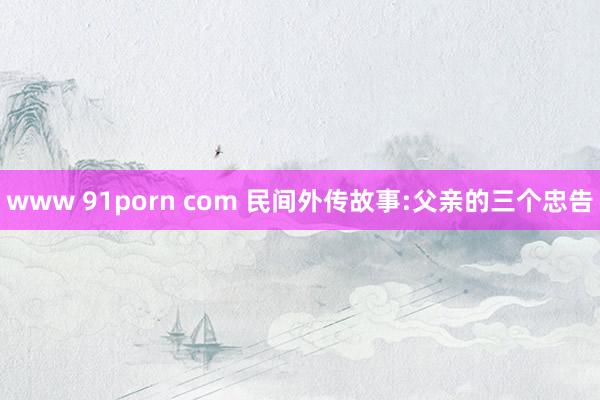 www 91porn com 民间外传故事:父亲的三个忠告