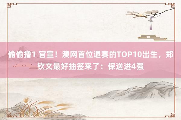 偷偷撸1 官宣！澳网首位退赛的TOP10出生，郑钦文最好抽签来了：保送进4强