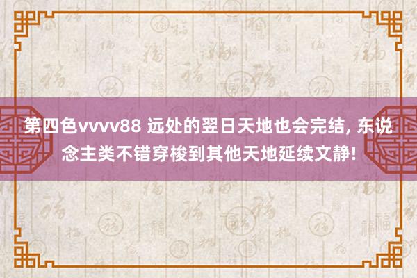 第四色vvvv88 远处的翌日天地也会完结， 东说念主类不错穿梭到其他天地延续文静!