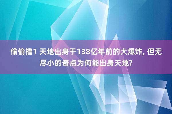 偷偷撸1 天地出身于138亿年前的大爆炸， 但无尽小的奇点为何能出身天地?