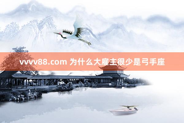 vvvv88.com 为什么大雇主很少是弓手座