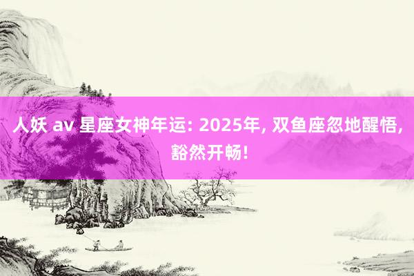 人妖 av 星座女神年运: 2025年， 双鱼座忽地醒悟， 豁然开畅!