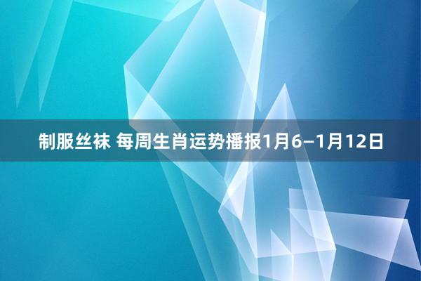 制服丝袜 每周生肖运势播报1月6—1月12日