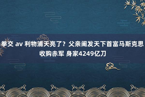 拳交 av 利物浦天亮了？父亲阐发天下首富马斯克思收购赤军 身家4249亿刀