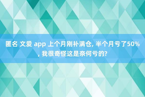 匿名 文爱 app 上个月刚补满仓， 半个月亏了50%， 我很奇怪这是奈何亏的?