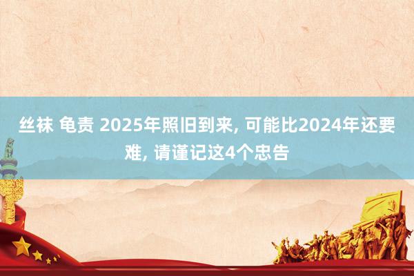 丝袜 龟责 2025年照旧到来， 可能比2024年还要难， 请谨记这4个忠告