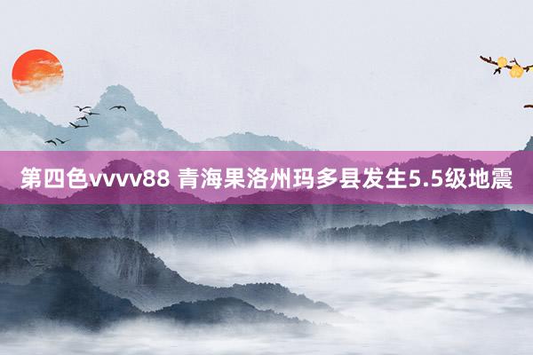 第四色vvvv88 青海果洛州玛多县发生5.5级地震