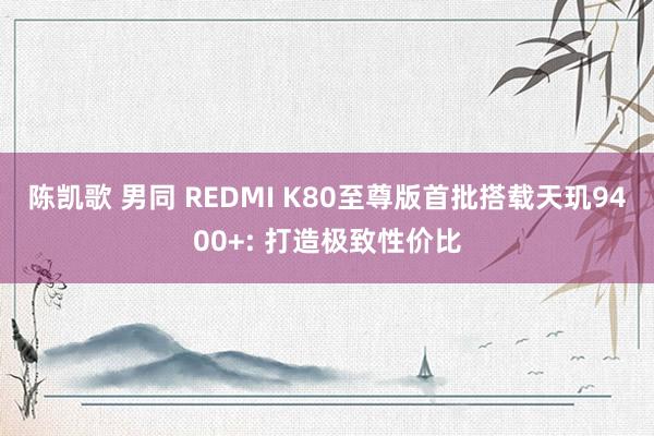 陈凯歌 男同 REDMI K80至尊版首批搭载天玑9400+: 打造极致性价比