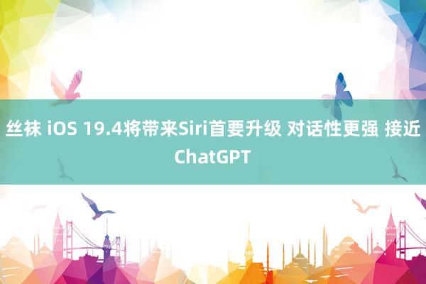 丝袜 iOS 19.4将带来Siri首要升级 对话性更强 接近ChatGPT