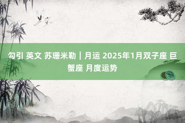 勾引 英文 苏珊米勒︱月运 2025年1月双子座 巨蟹座 月度运势