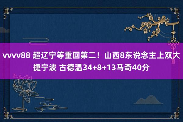 vvvv88 超辽宁等重回第二！山西8东说念主上双大捷宁波 古德温34+8+13马奇40分