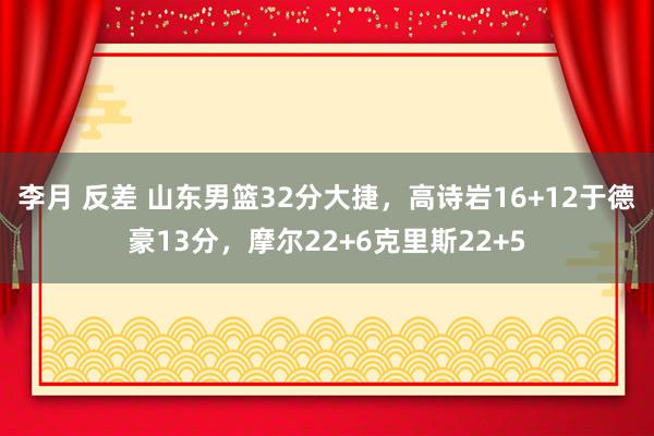 李月 反差 山东男篮32分大捷，高诗岩16+12于德豪13分，摩尔22+6克里斯22+5