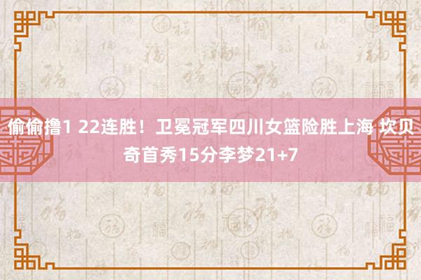 偷偷撸1 22连胜！卫冕冠军四川女篮险胜上海 坎贝奇首秀15分李梦21+7