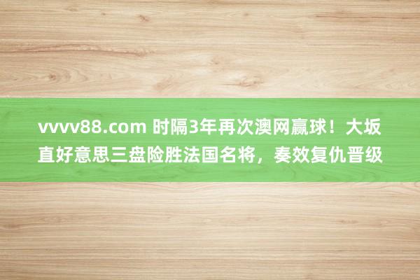 vvvv88.com 时隔3年再次澳网赢球！大坂直好意思三盘险胜法国名将，奏效复仇晋级