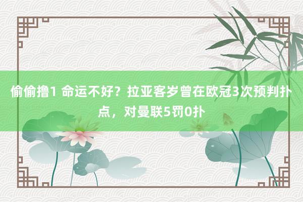 偷偷撸1 命运不好？拉亚客岁曾在欧冠3次预判扑点，对曼联5罚0扑