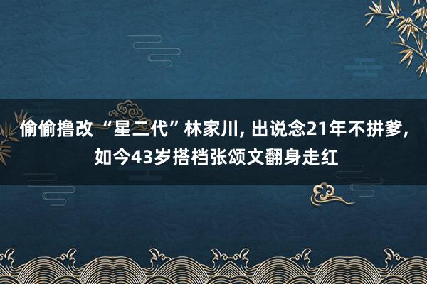 偷偷撸改 “星二代”林家川， 出说念21年不拼爹， 如今43岁搭档张颂文翻身走红