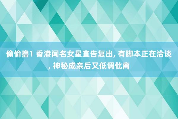 偷偷撸1 香港闻名女星宣告复出， 有脚本正在洽谈， 神秘成亲后又低调仳离