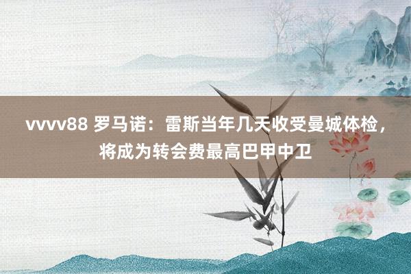 vvvv88 罗马诺：雷斯当年几天收受曼城体检，将成为转会费最高巴甲中卫