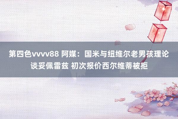 第四色vvvv88 阿媒：国米与纽维尔老男孩理论谈妥佩雷兹 初次报价西尔维蒂被拒