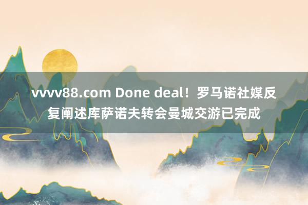 vvvv88.com Done deal！罗马诺社媒反复阐述库萨诺夫转会曼城交游已完成