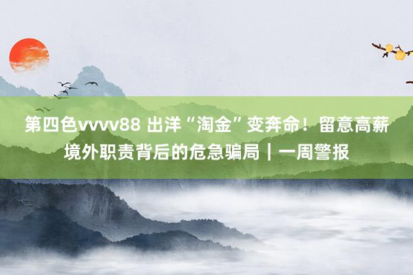 第四色vvvv88 出洋“淘金”变奔命！留意高薪境外职责背后的危急骗局｜一周警报