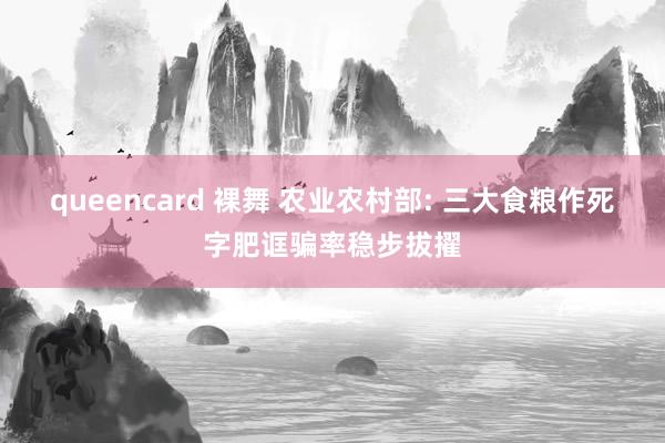 queencard 裸舞 农业农村部: 三大食粮作死字肥诓骗率稳步拔擢