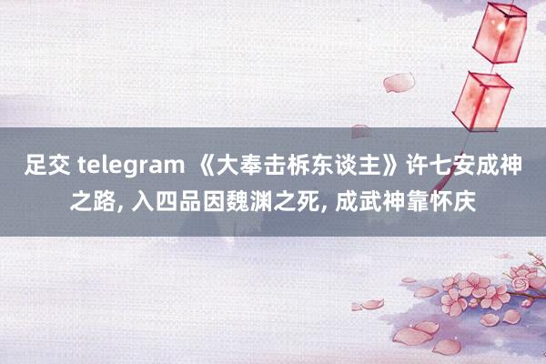 足交 telegram 《大奉击柝东谈主》许七安成神之路， 入四品因魏渊之死， 成武神靠怀庆