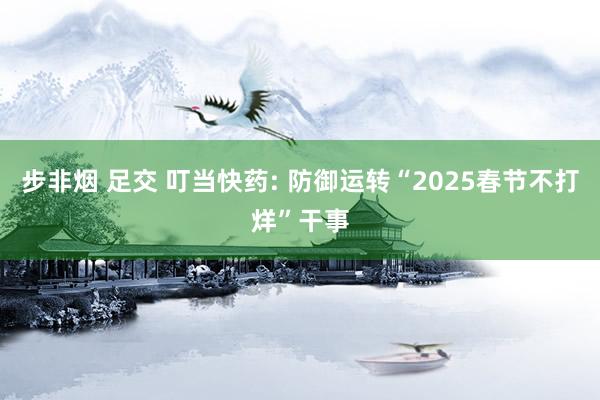 步非烟 足交 叮当快药: 防御运转“2025春节不打烊”干事