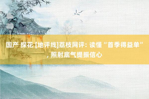国产 探花 [地评线]荔枝网评: 读懂“首季得益单”, 照射底气提振信心