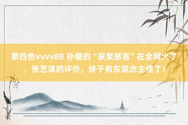 第四色vvvv88 孙俪的“获奖感言”在全网火了，张艺谋的评价，终于有东说念主信了！