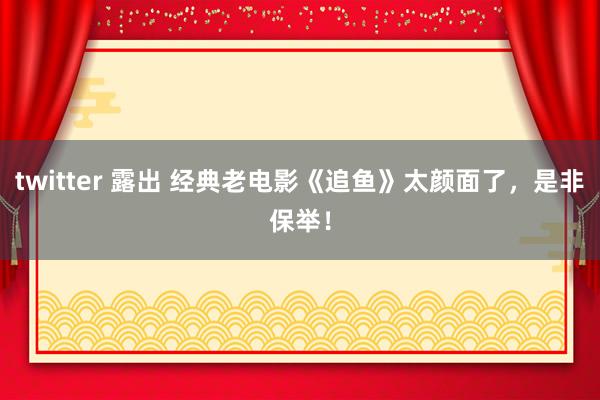 twitter 露出 经典老电影《追鱼》太颜面了，是非保举！