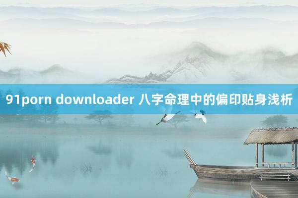 91porn downloader 八字命理中的偏印贴身浅析