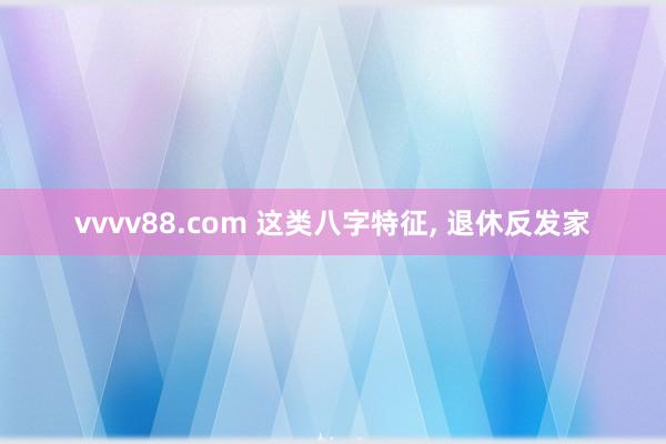 vvvv88.com 这类八字特征, 退休反发家