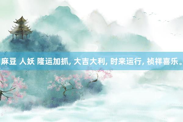 麻豆 人妖 隆运加抓, 大吉大利, 时来运行, 祯祥喜乐。