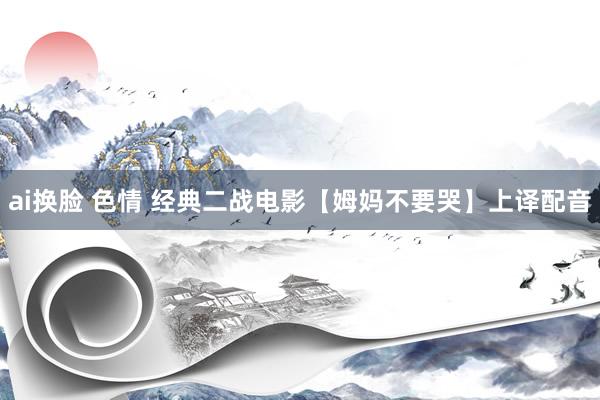ai换脸 色情 经典二战电影【姆妈不要哭】上译配音