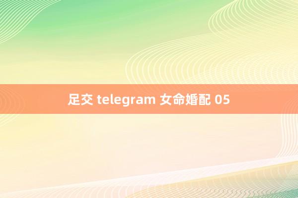 足交 telegram 女命婚配 05